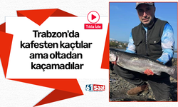 Trabzon'da kafesten kaçtılar ama oltadan kaçamadılar