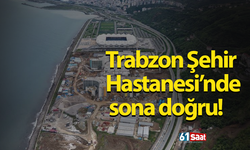 Trabzon Şehir Hastanesi’nde sona doğru!