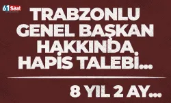 Trabzonlu Genel Başkan hakkında 8 yıl hapis talebi...