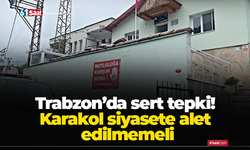 Trabzon’da sert tepki! Karakol siyasete alet edilmemeli