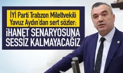 İYİ Parti Trabzon Milletvekili Yavuz Aydın: İhanet Senaryosuna sessiz kalmayacağız!