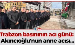 Trabzon basınının acı günü: Akıncıoğlu'nun anne acısı...