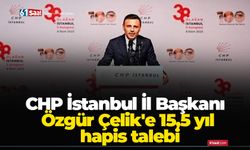 CHP İstanbul İl Başkanı Özgür Çelik'e 15,5 yıl hapis talebi