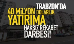 Trabzon'da 40 milyon dolarlık yatırıma, haksız rekabet darbesi...