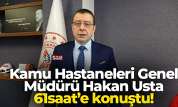 Kamu Hastaneleri Genel Müdürü Hakan Usta 61saat’e konuştu!