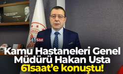 Kamu Hastaneleri Genel Müdürü Hakan Usta 61saat’e konuştu!