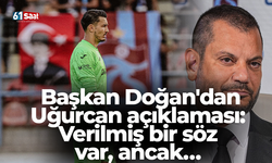 Başkan Doğan'dan Uğurcan açıklaması: Verilmiş bir söz var, ancak…