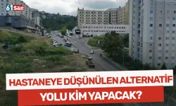 Hastaneye düşünülen alternatif yolu kim yapacak?
