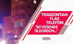 Trabzon'dan Adıyaman’a, "İki yeğenimi öldürdüm" telefonu...