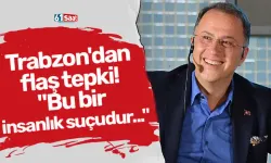 Trabzon'dan flaş tepki! "Bu bir insanlık suçudur..."