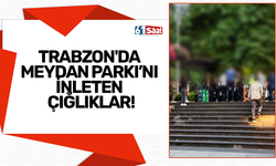 Trabzon’da Meydan Parkı’nı inleten çığlıklar!