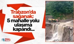 Trabzon'da sağanak; 5 mahalle yolu ulaşıma kapandı...