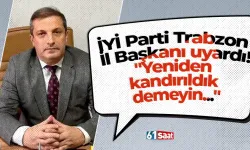 İYİ Parti Trabzon İl Başkanı uyardı! "Yeniden kandırıldık demeyin..."