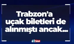 Trabzon'a uçak biletleri de alınmıştı ancak...