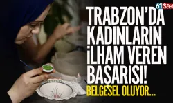 Trabzon’da kadınların ilham veren başarısı belgesel oluyor...