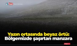 Yazın ortasında beyaz örtü: Bölgemizde şaşırtan manzara