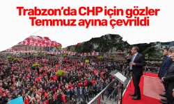 Trabzon’da CHP için gözler  Temmuz ayına çevrildi