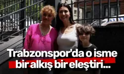 Trabzonspor'da o isme bir alkış bir eleştiri...
