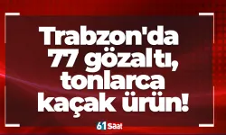 Trabzon'da bir haftada 77 gözaltı, tonlarca kaçak ürün!