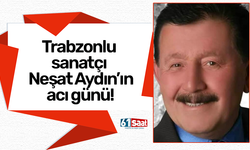 Trabzonlu sanatçı Neşat Aydın’ın acı günü!