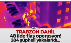Trabzon dahil 48 ilde flaş operasyon: 284 şüpheli yakalandı...