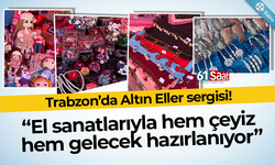 Trabzon’da Altın Eller Sergisi! El sanatlarıyla hem çeyiz hem gelecek hazırlanıyor