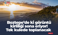 Boztepe’de ki görüntü kirliliği sona eriyor! Tek kulede toplanacak