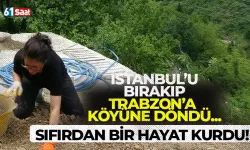 İstanbul'u bırakıp Trabzon'a köyüne döndü, tek başına sıfırdan bir hayat kurdu!