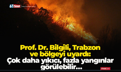 Prof. Dr. Bilgili, Trabzon ve bölgeyi uyardı: Çok daha yıkıcı, fazla yangınlar görülebilir…