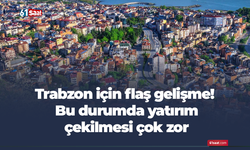 Trabzon için flaş gelişme! Bu durumda yatırım çekilmesi çok zor