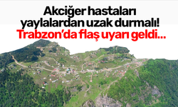 Akciğer hastaları yaylalardan uzak durmalı! Trabzon’da flaş uyarı geldi…