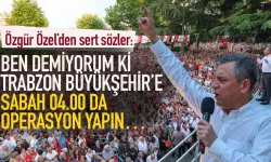 Özgür Özel: Ben demiyorum ki Trabzon Büyükşehir’e sabah 04.00’da operasyon yapın...
