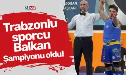 Trabzonlu sporcu Balkan Şampiyonu oldu!