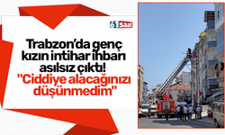 Trabzon’da genç kızın intihar ihbarı asılsız çıktı! "Ciddiye alacağınızı düşünmedim"