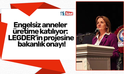 Engelsiz anneler üretime katılıyor: LEGDER’in projesine bakanlık onayı!
