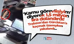 'Kamu görevlisiyim' diyerek 1,5 milyon lira dolandırdı! Trabzon'dan Gürcistan'a kaçmak üzereyken yakalandı...