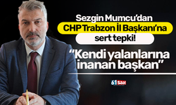 Sezgin Mumcu’dan CHP Trabzon İl Başkanı’na sert tepki: “Kendi yalanlarına inanan başkan”