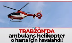 Trabzon'da ambulans helikopter o hasta için havalandı!