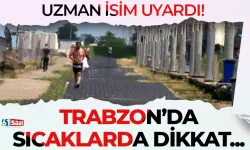 Uzman isim uyardı! Trabzon'da sıcaklarda dikkatli olunmalı...