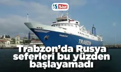 Trabzon’da Rusya seferleri bu yüzden başlayamadı