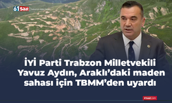 İYİ Parti Trabzon Milletvekili Yavuz Aydın, Araklı’daki maden sahası için TBMM’den uyardı