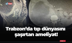 Trabzon'da tıp dünyasını şaşırtan ameliyat
