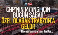 CHP'nin mitingi için bugün özel olarak Trabzon'a geldi...