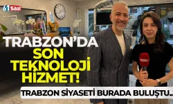 Trabzon’da son teknoloji hizmet! Trabzon siyaseti burada buluştu…