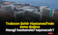 Trabzon Şehir Hastanesi’nde sona doğru: Hangi hastaneler taşınacak?