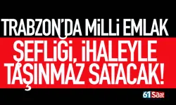 Trabzon'da milli emlak şefliği, taşınmaz satacak!