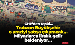 Trabzon Büyükşehir o araziyi satışa çıkaracak… Milyarlarca liralık gelir bekleniyor… CHP’den tepki…