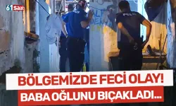 Bölgemizde feci olay! Baba oğlunu bıçakladı...