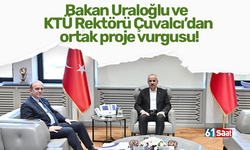 Bakan Uraloğlu ve KTÜ Rektörü Çuvalcı’dan ortak proje vurgusu!