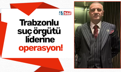 Trabzonlu suç örgütü liderine operasyon!